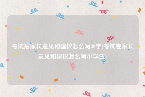 考试后家长意见和建议怎么写30字(考试卷家长意见和建议怎么写小学生)