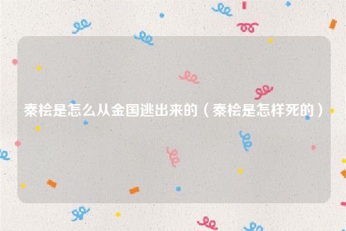 秦桧是怎么从金国逃出来的（秦桧是怎样死的）