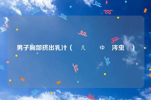 男子胸部挤出乳汁（鐢ㄦ墜鎸ゅ嚭涔虫眮）