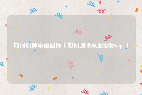 如何删除桌面图标（如何删除桌面图标oppo）