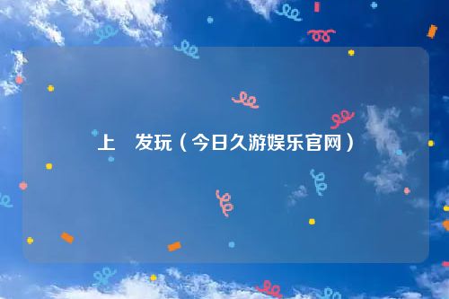 上浤发玩（今日久游娱乐官网）
