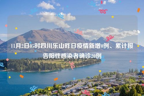 11月2日05时四川乐山昨日疫情新增0例、累计报告阳性感染者确诊20例