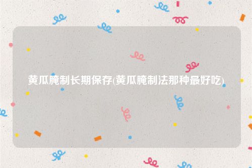 黄瓜腌制长期保存(黄瓜腌制法那种最好吃)