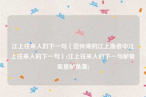 江上往来人的下一句（范仲淹的江上渔者中江上往来人的下一句）(江上往来人的下一句鲈鱼美是鲈鱼美)