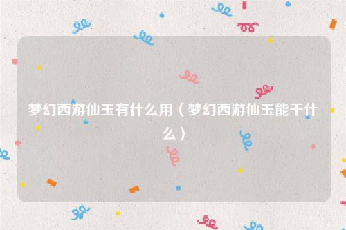 梦幻西游仙玉有什么用（梦幻西游仙玉能干什么）