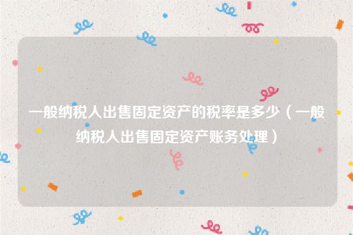 一般纳税人出售固定资产的税率是多少（一般纳税人出售固定资产账务处理）