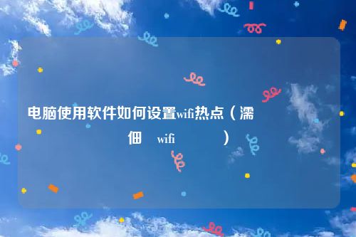 电脑使用软件如何设置wifi热点（濡備綍鍚敤鐢佃剳wifi鐑偣）