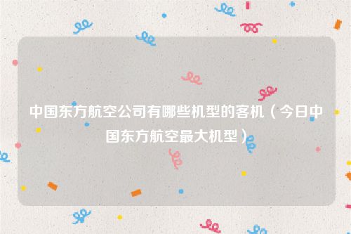 中国东方航空公司有哪些机型的客机（今日中国东方航空最大机型）
