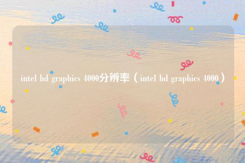 intel hd graphics 4000分辨率（intel hd graphics 4000）