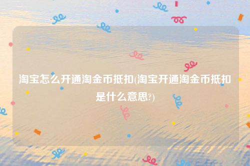 淘宝怎么开通淘金币抵扣(淘宝开通淘金币抵扣是什么意思?)