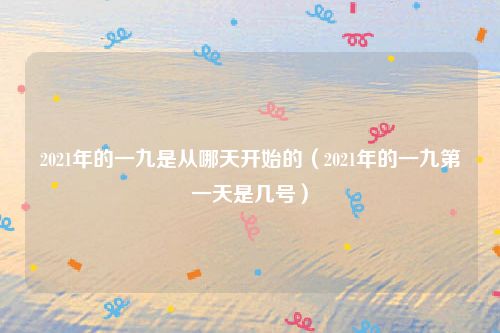 2021年的一九是从哪天开始的（2021年的一九第一天是几号）