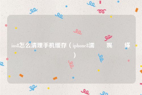 ios8怎么清理手机缓存（iphone8濡備綍娓呯悊缂撳瓨）