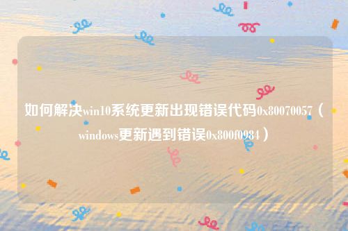 如何解决win10系统更新出现错误代码0x80070057（windows更新遇到错误0x800f0984）