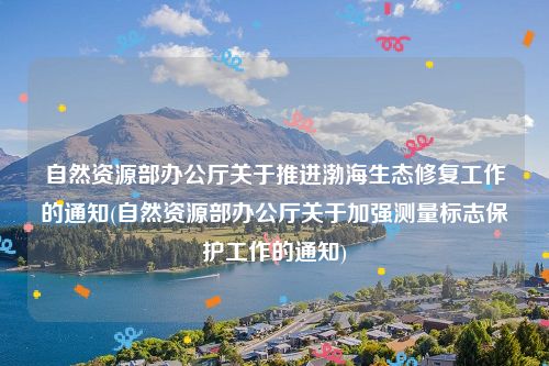 自然资源部办公厅关于推进渤海生态修复工作的通知(自然资源部办公厅关于加强测量标志保护工作的通知)