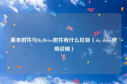 基本附件与SkyDrive附件有什么区别（sky drive使用说明）