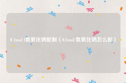 0 1mol l氢氧化钠配制（0.1mol/氢氧化钠怎么配）