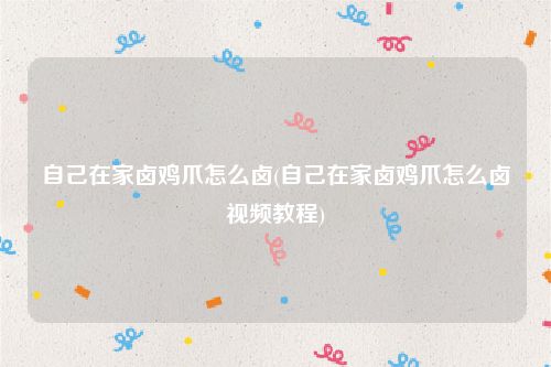 自己在家卤鸡爪怎么卤(自己在家卤鸡爪怎么卤视频教程)
