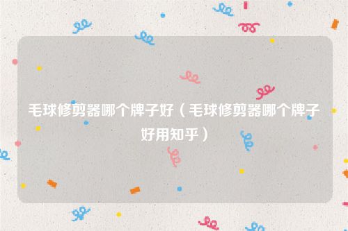 毛球修剪器哪个牌子好（毛球修剪器哪个牌子好用知乎）