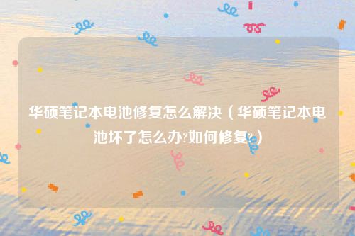 华硕笔记本电池修复怎么解决（华硕笔记本电池坏了怎么办?如何修复?）