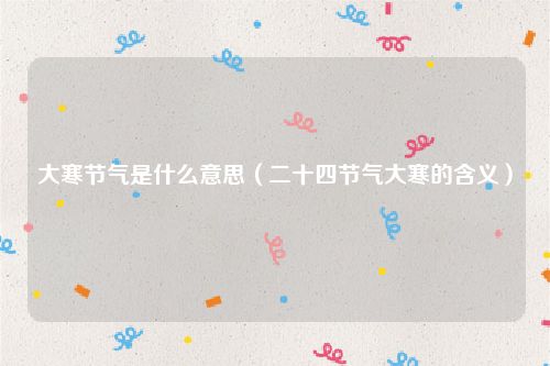 大寒节气是什么意思（二十四节气大寒的含义）