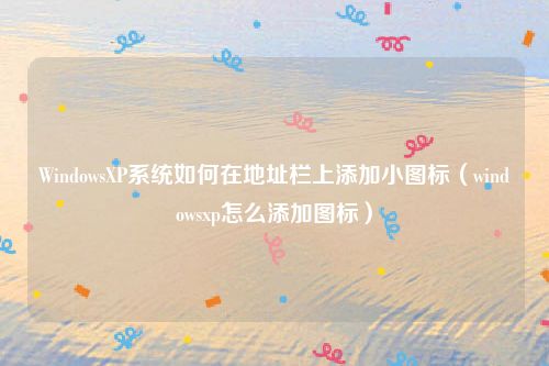 WindowsXP系统如何在地址栏上添加小图标（windowsxp怎么添加图标）