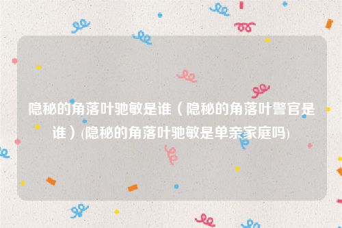 隐秘的角落叶驰敏是谁（隐秘的角落叶警官是谁）(隐秘的角落叶驰敏是单亲家庭吗)