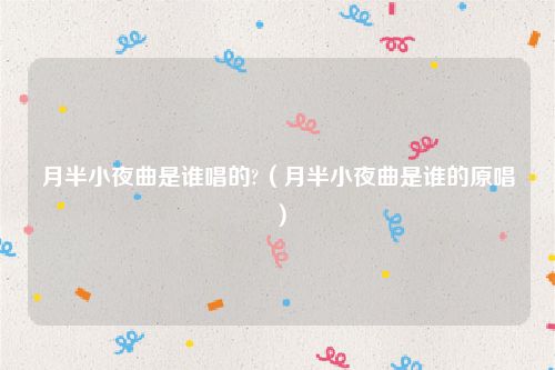 月半小夜曲是谁唱的?（月半小夜曲是谁的原唱）