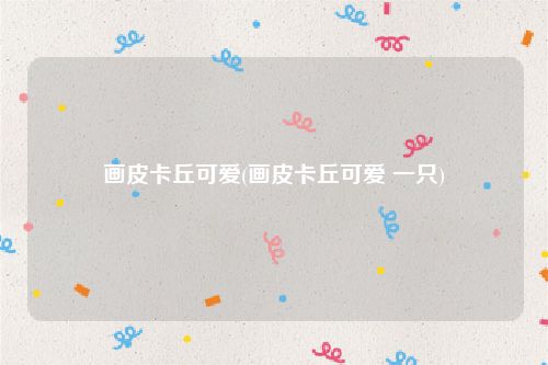 画皮卡丘可爱(画皮卡丘可爱 一只)