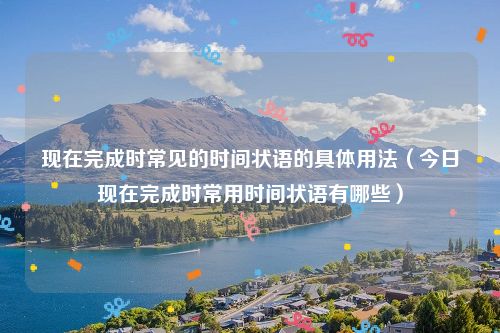 现在完成时常见的时间状语的具体用法（今日现在完成时常用时间状语有哪些）