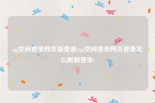 qq空间登录网页版登录(qq空间登录网页登录怎么限制登录)
