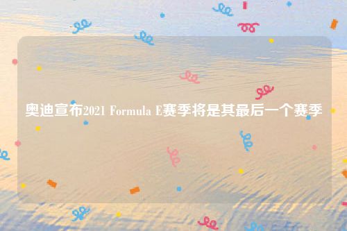 奥迪宣布2021 Formula E赛季将是其最后一个赛季