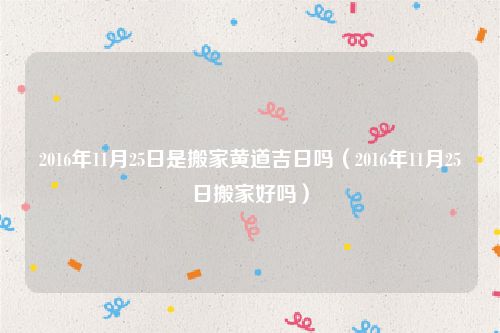 2016年11月25日是搬家黄道吉日吗（2016年11月25日搬家好吗）