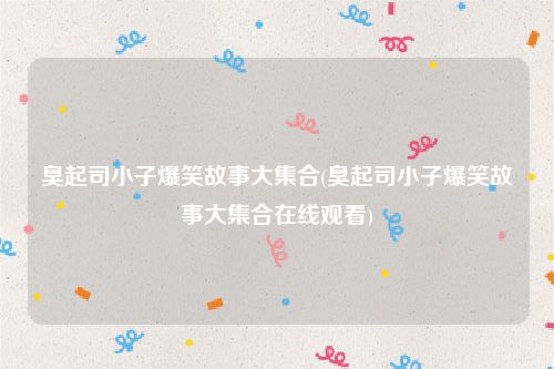 臭起司小子爆笑故事大集合(臭起司小子爆笑故事大集合在线观看)