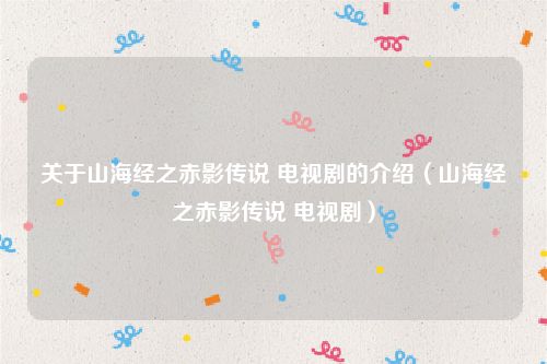 关于山海经之赤影传说 电视剧的介绍（山海经之赤影传说 电视剧）