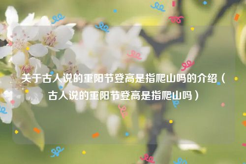 关于古人说的重阳节登高是指爬山吗的介绍（古人说的重阳节登高是指爬山吗）