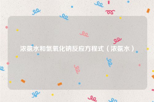 浓氨水和氢氧化钠反应方程式（浓氨水）