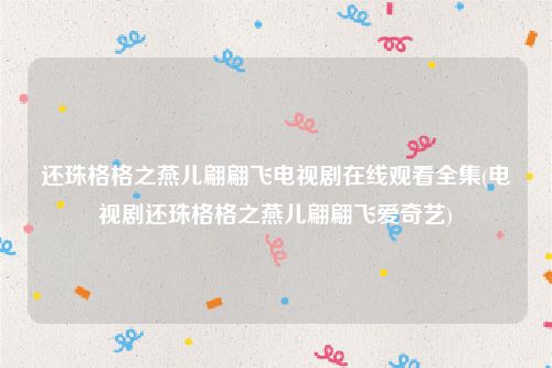 还珠格格之燕儿翩翩飞电视剧在线观看全集(电视剧还珠格格之燕儿翩翩飞爱奇艺)