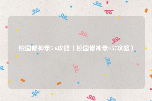 校园修神录5 6攻略（校园修神录6.57攻略）