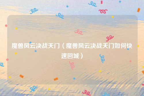 魔兽风云决战天门（魔兽风云决战天门如何快速回城）