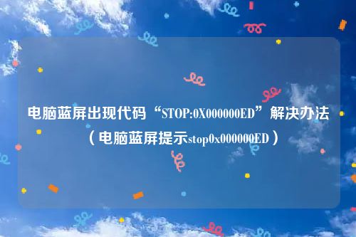 电脑蓝屏出现代码“STOP:0X000000ED”解决办法（电脑蓝屏提示stop0x000000ED）