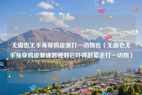 无脚也无手身穿鸡皮皱打一动物名（无脚也无手身穿鸡皮皱谁若碰到它吓得赶紧走打一动物）