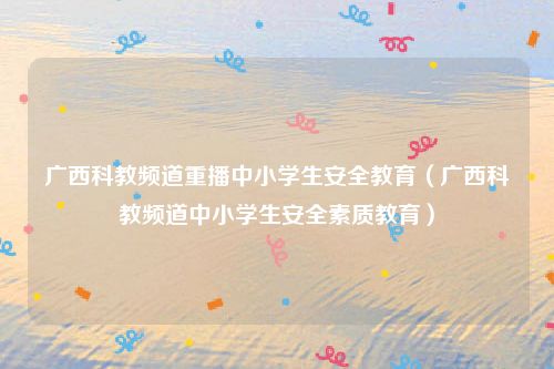 广西科教频道重播中小学生安全教育（广西科教频道中小学生安全素质教育）