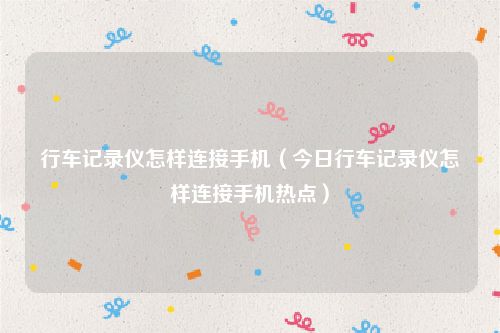 行车记录仪怎样连接手机（今日行车记录仪怎样连接手机热点）