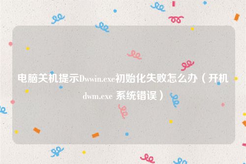 电脑关机提示Dwwin.exe初始化失败怎么办（开机dwm.exe 系统错误）