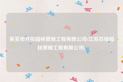 莱芜市开拓园林景观工程有限公司(江苏百绿园林景观工程有限公司)