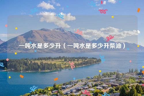 一吨水是多少升（一吨水是多少升柴油）