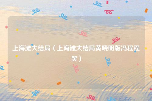 上海滩大结局（上海滩大结局黄晓明版冯程程哭）