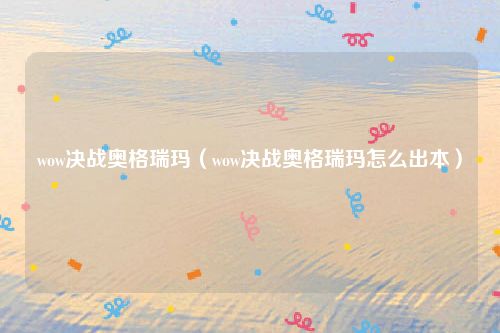 wow决战奥格瑞玛（wow决战奥格瑞玛怎么出本）