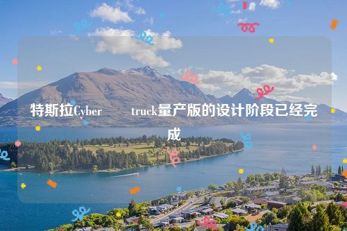 特斯拉Cyber​​truck量产版的设计阶段已经完成