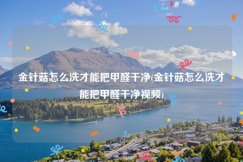 金针菇怎么洗才能把甲醛干净(金针菇怎么洗才能把甲醛干净视频)